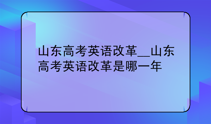 山东高考英语改革__山东高考英语改革是哪一年