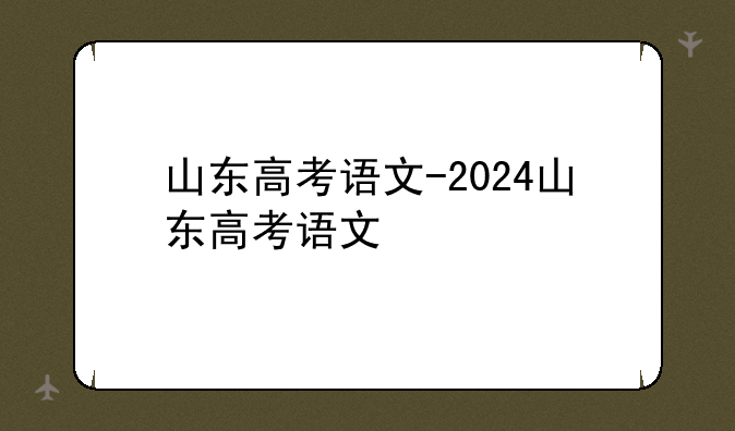 山东高考语文-2024山东高考语文