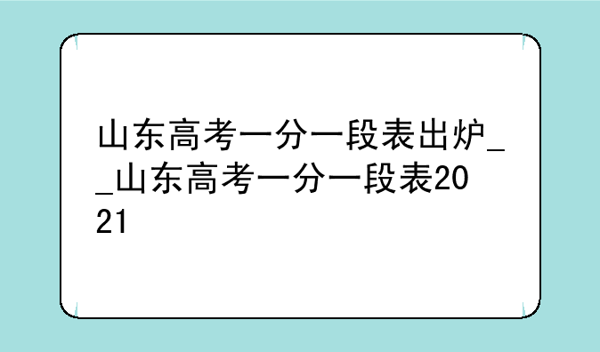 山东高考一分一段表出炉__山东高考一分一段表2021