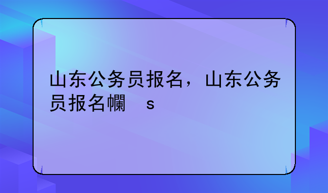 山东公务员报名，山东公务员报名平台