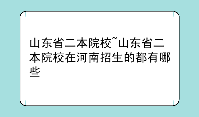 山东省二本院校~山东省二本院校在河南招生的都有哪些