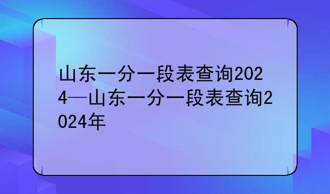 山东一分一段表查询2024—山东一分一段表查询2024年