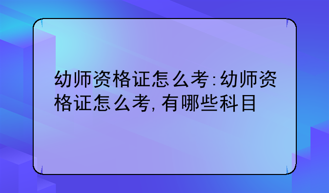 幼师资格证怎么考:幼师资格证怎么考,有哪些科目