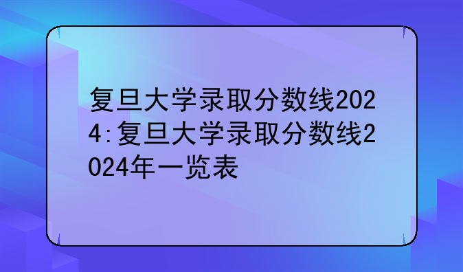 复旦大学录取分数线2024:复旦大学录取分数线2024年一览表