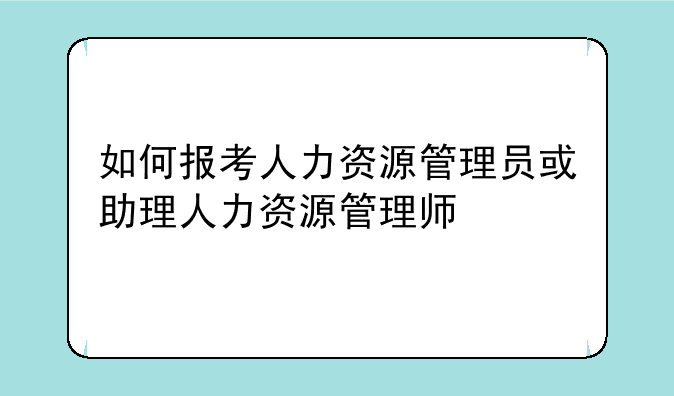 如何报考人力资源管理员或助理人力资源管理师