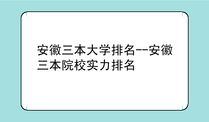 安徽三本大学排名--安徽三本院校实力排名