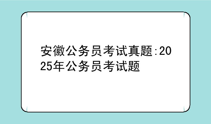 安徽公务员考试真题:2025年公务员考试题