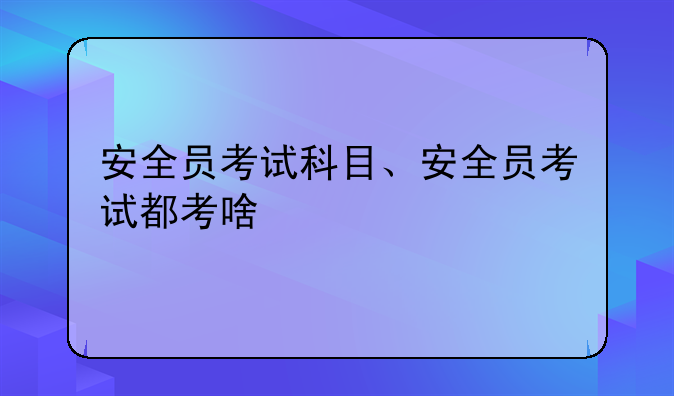 安全员考试科目、安全员考试都考啥