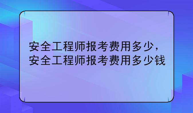 安全工程师报考费用多少，安全工程师报考费用多少钱