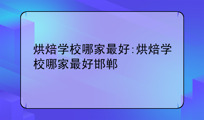 烘焙学校哪家最好:烘焙学校哪家最好邯郸