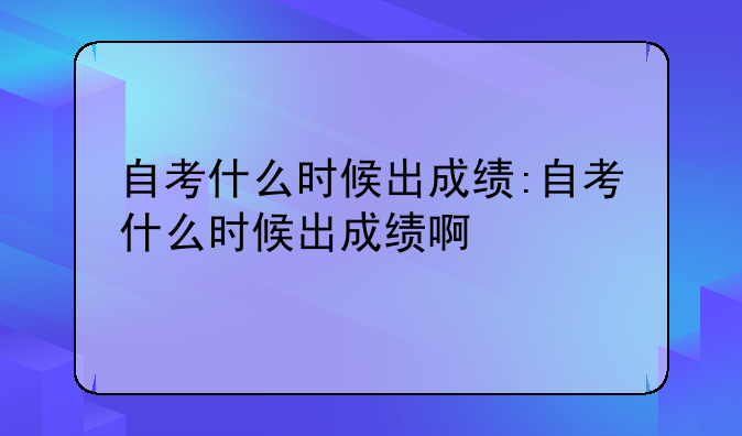 自考什么时候出成绩:自考什么时候出成绩啊