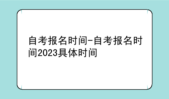 自考报名时间-自考报名时间2023具体时间