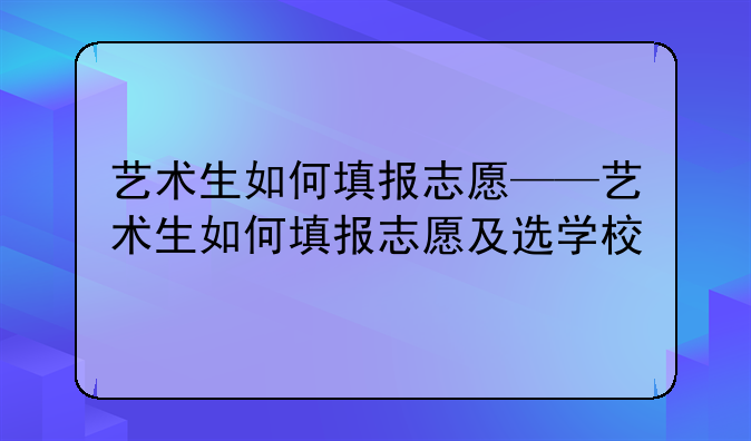 艺术生如何填报志愿——艺术生如何填报志愿及选学校