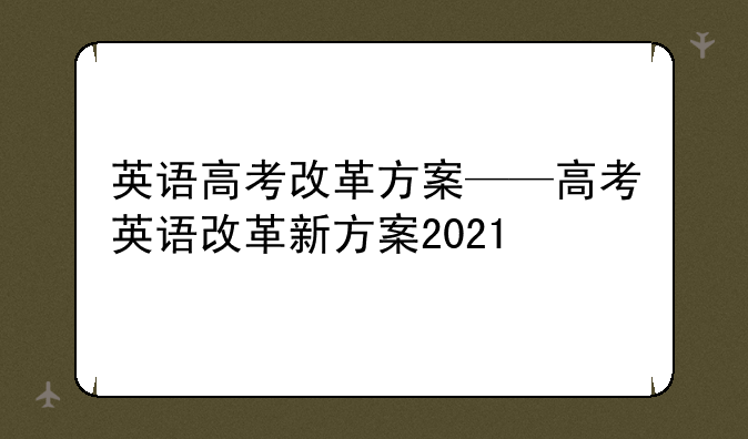 英语高考改革方案——高考英语改革新方案2021