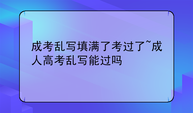 成考乱写填满了考过了~成人高考乱写能过吗