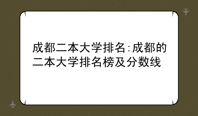 成都二本大学排名:成都的二本大学排名榜及分数线