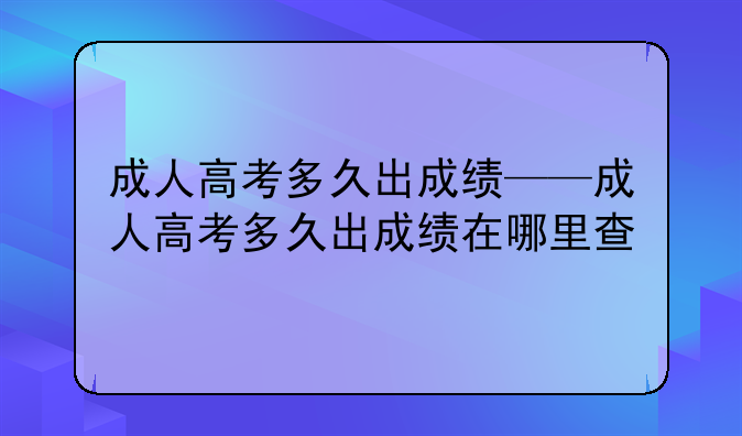 成人高考多久出成绩——成人高考多久出成绩在哪里查