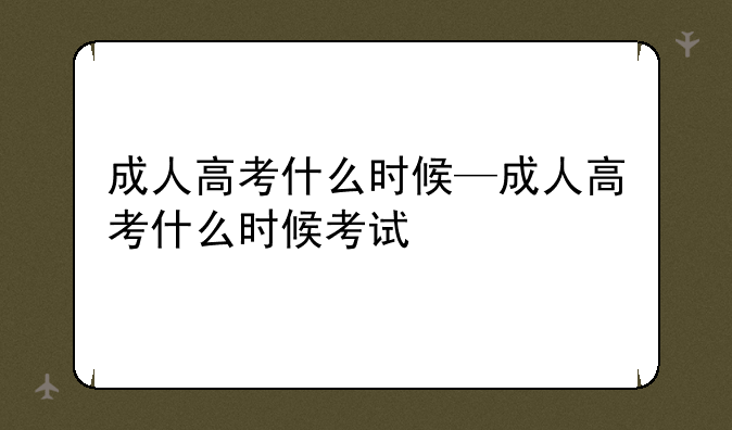 成人高考什么时候—成人高考什么时候考试
