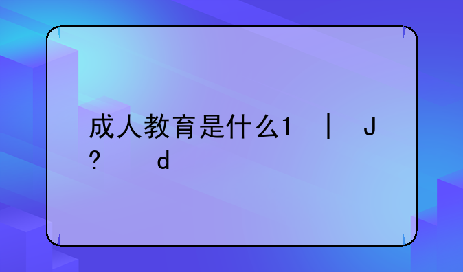 成人教育是什么;继续教育是什么