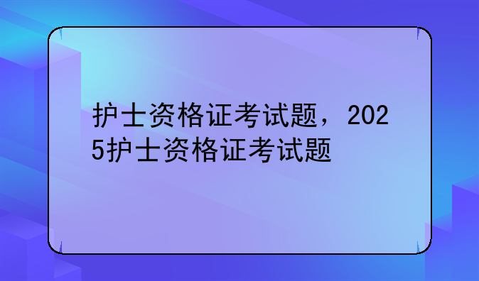 护士资格证考试题，2025护士资格证考试题