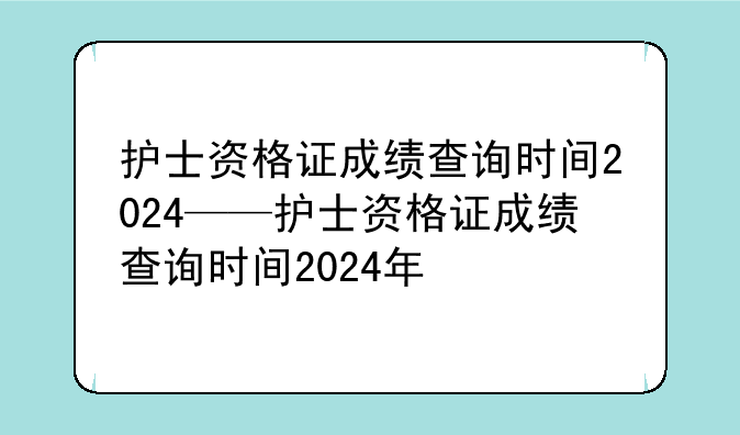 护士资格证成绩查询时间2024——护士资格证成绩查询时间2024年