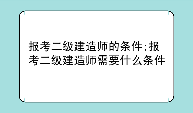 报考二级建造师的条件;报考二级建造师需要什么条件