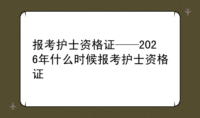 报考护士资格证——2026年什么时候报考护士资格证