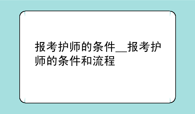 报考护师的条件__报考护师的条件和流程