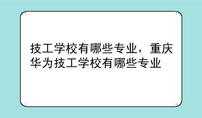 技工学校有哪些专业，重庆华为技工学校有哪些专业