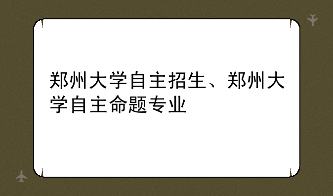 郑州大学自主招生、郑州大学自主命题专业