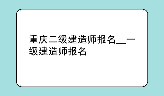 重庆二级建造师报名__一级建造师报名