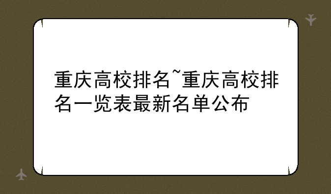 重庆高校排名~重庆高校排名一览表最新名单公布