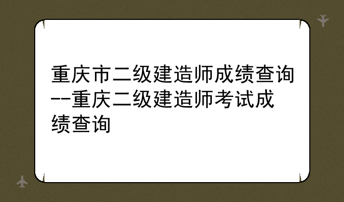 重庆市二级建造师成绩查询--重庆二级建造师考试成绩查询