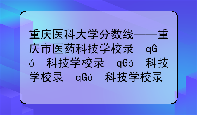 重庆医科大学分数线——重庆市医药科技学校录取分数线