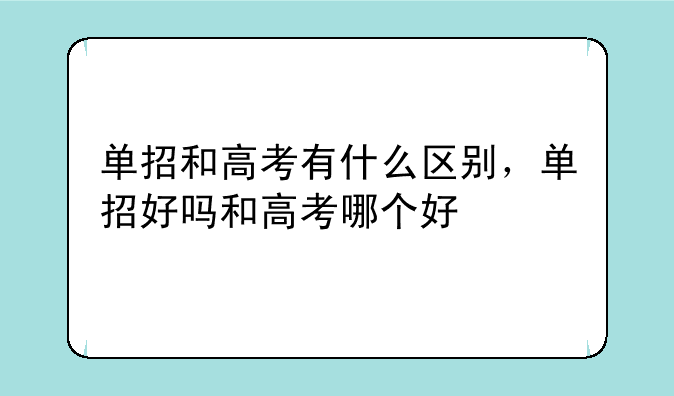 单招和高考有什么区别，单招好吗和高考哪个好