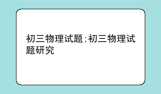 初三物理试题;初三物理试题研究