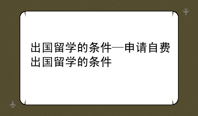 出国留学的条件—申请自费出国留学的条件