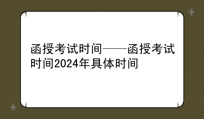 函授考试时间——函授考试时间2024年具体时间