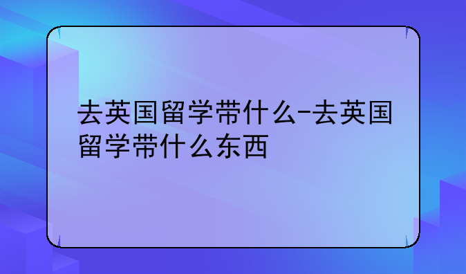 去英国留学带什么-去英国留学带什么东西