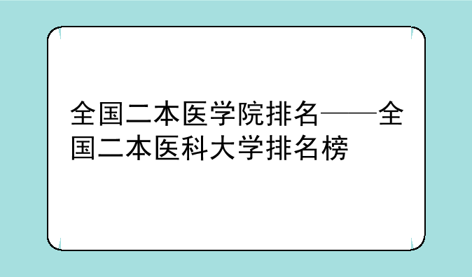 全国二本医学院排名——全国二本医科大学排名榜