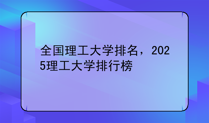 全国理工大学排名，2025理工大学排行榜