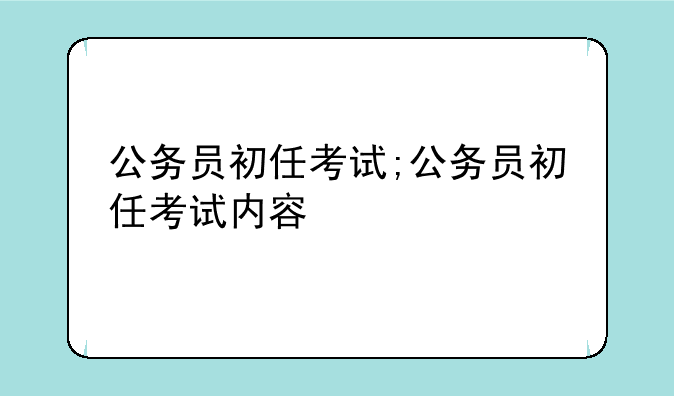 公务员初任考试;公务员初任考试内容