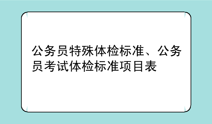 公务员特殊体检标准、公务员考试体检标准项目表