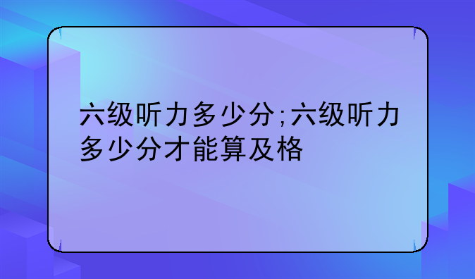 六级听力多少分;六级听力多少分才能算及格