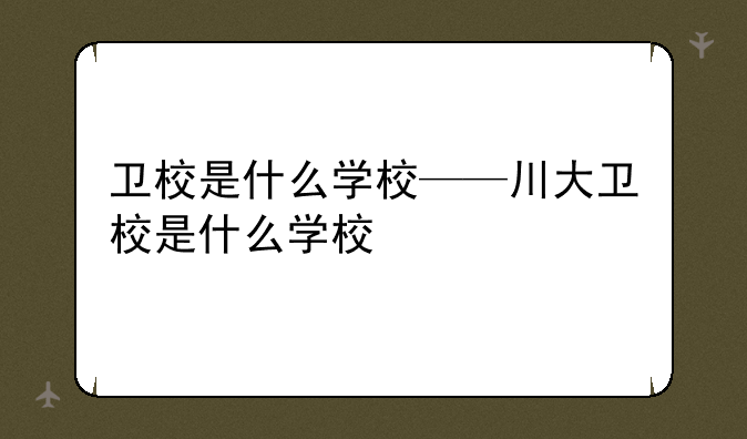 卫校是什么学校——川大卫校是什么学校