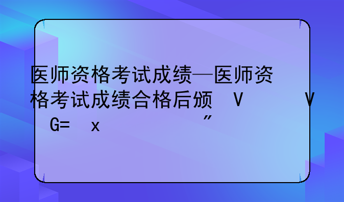医师资格考试成绩—医师资格考试成绩合格后颁发什么证书