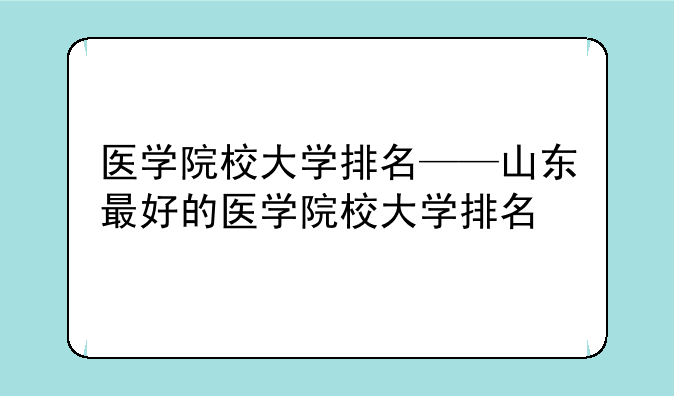 医学院校大学排名——山东最好的医学院校大学排名