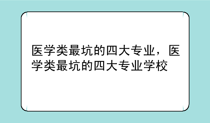 医学类最坑的四大专业，医学类最坑的四大专业学校