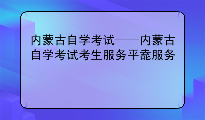 内蒙古自学考试——内蒙古自学考试考生服务平台