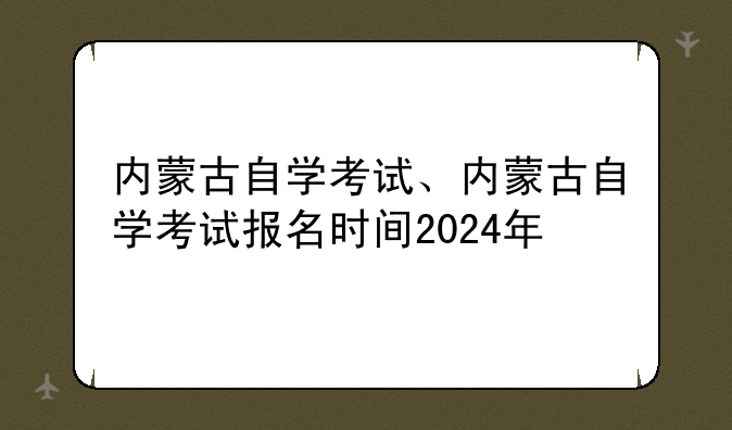 内蒙古自学考试、内蒙古自学考试报名时间2024年
